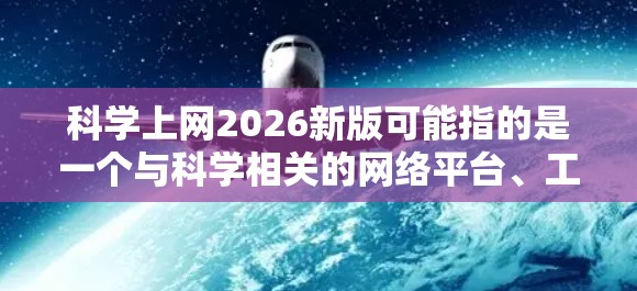 科学上网2026新版可能指的是一个与科学相关的网络平台、工具或服务的新版本。然而，具体的信息尚不明确，因此无法提供详细的内容。以下是一些关于科学上网的一般信息和可能的预测