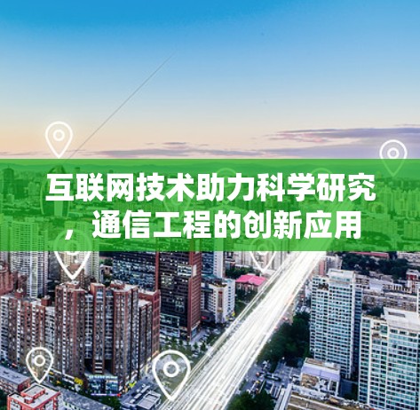互联网技术助力科学研究,通信工程的创新应用 互联网技术助力科学研究,通信工程的创新应用