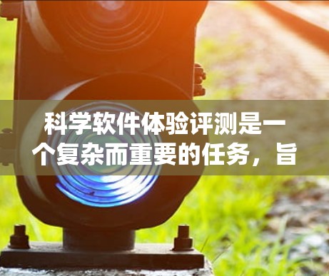 科学软件体验评测是一个复杂而重要的任务，旨在为用户提供全面、准确的评估，帮助他们做出明智的选择。以下是对这一过程的系统总结