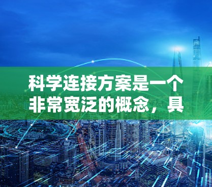 科学连接方案是一个非常宽泛的概念,具体含义取决于上下文。以下是一些可能的解释和应用场景 科学连接方案是一个非常宽泛的概念,具体含义取决于上下文。以下是一些可能的解释和应用场景