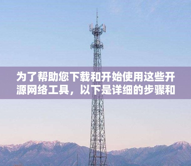 为了帮助您下载和开始使用这些开源网络工具,以下是详细的步骤和资源 为了帮助您下载和开始使用这些开源网络工具,以下是详细的步骤和资源