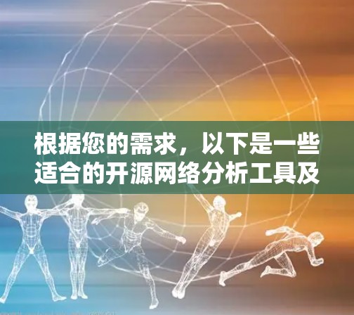 根据您的需求,以下是一些适合的开源网络分析工具及其适用场景的总结 根据您的需求,以下是一些适合的开源网络分析工具及其适用场景的总结