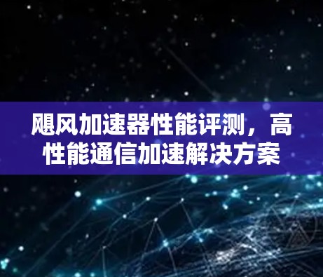 飓风加速器性能评测，高性能通信加速解决方案