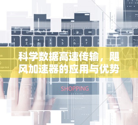 科学数据高速传输，飓风加速器的应用与优势