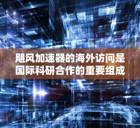 飓风加速器的海外访问是国际科研合作的重要组成部分，涉及多个方面，既有机遇也有挑战。以下是对这一主题的详细分析