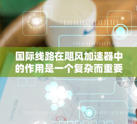 国际线路在飓风加速器中的作用是一个复杂而重要的概念，涉及跨国合作、数据传输和管理等多个方面。以下是对国际线路的详细分析
