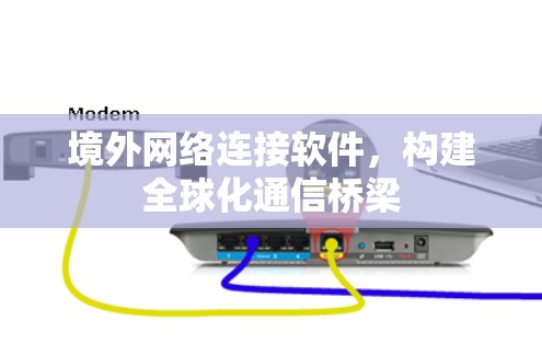 境外网络连接软件,构建全球化通信桥梁 境外网络连接软件,构建全球化通信桥梁