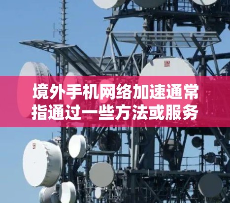 境外手机网络加速通常指通过一些方法或服务来提升手机在境外网络环境下的连接速度和使用体验。以下是一些常见的解决方案