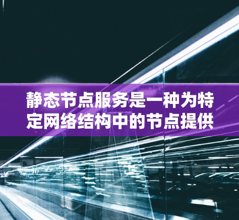 静态节点服务是一种为特定网络结构中的节点提供稳定服务的方案，常见于内部网络环境，如私有云。以下是对静态节点服务的详细分析