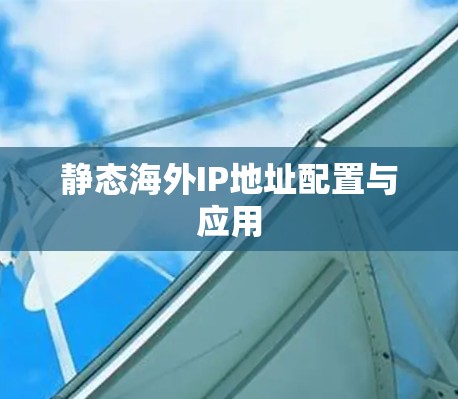 静态海外IP地址配置与应用 静态海外IP地址配置与应用