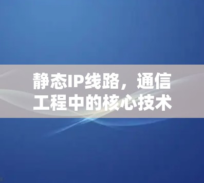 静态IP线路,通信工程中的核心技术应用 静态IP线路,通信工程中的核心技术应用
