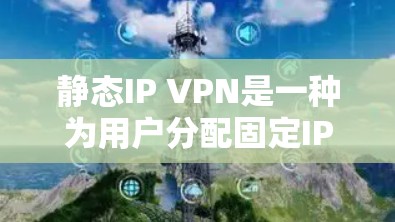 静态IP VPN是一种为用户分配固定IP地址的VPN服务，适用于需要稳定访问权限的场景。以下是对静态IP VPN的详细分析