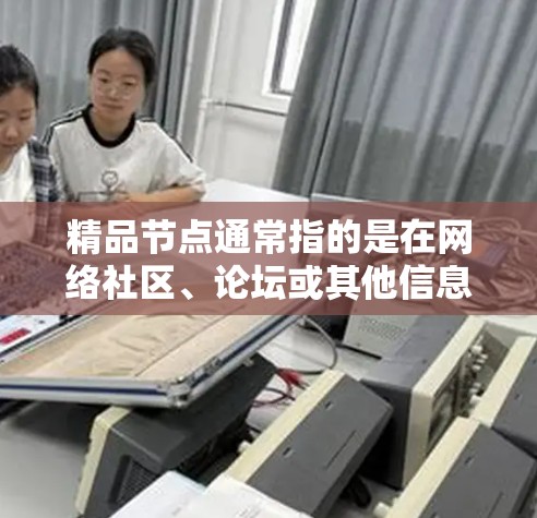 精品节点通常指的是在网络社区、论坛或其他信息平台上，聚集了高质量、权威、有价值的信息或资源的节点。这些节点可能包含专业知识、行业动态、学习资源或其他有趣的内容，常常被广泛认可和参考
