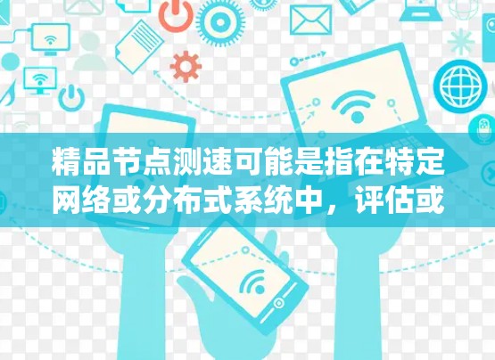 精品节点测速可能是指在特定网络或分布式系统中,评估或测试高质量节点的性能和速度。以下是一些可能的解释和步骤 精品节点测速可能是指在特定网络或分布式系统中,评估或测试高质量节点的性能和速度。以下是一些可能的解释和步骤