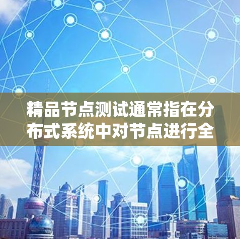 精品节点测试通常指在分布式系统中对节点进行全面的测试，确保节点的性能、可靠性和一致性。以下是测试的主要步骤和内容