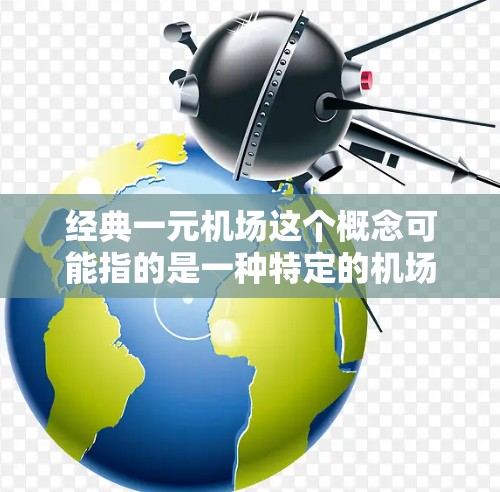 经典一元机场这个概念可能指的是一种特定的机场设计理念或运营模式,具体含义可能因语境而异。以下是一些可能的解释和相关信息 经典一元机场这个概念可能指的是一种特定的机场设计理念或运营模式,具体含义可能因语境而异。以下是一些可能的解释和相关信息