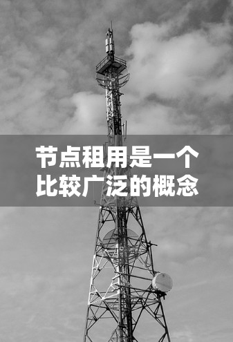 节点租用是一个比较广泛的概念,具体含义取决于上下文。以下是一些可能的解释 节点租用是一个比较广泛的概念,具体含义取决于上下文。以下是一些可能的解释