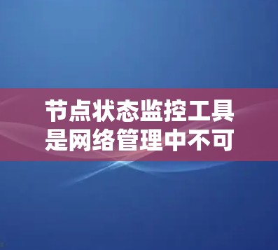 节点状态监控工具是网络管理中不可或缺的一部分,用于实时监控和管理网络设备的状态,确保网络的稳定运行。以下是根据需求和环境选择适合的工具的分步建议 节点状态监控工具是网络管理中不可或缺的一部分,用于实时监控和管理网络设备的状态,确保网络的稳定运行。以下是根据需求和环境选择适合的工具的分步建议