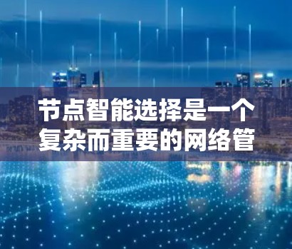 节点智能选择是一个复杂而重要的网络管理任务，涉及多个方面的考量。以下是对该问题的总结和解决方案