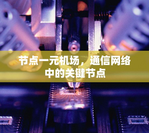 节点一元机场,通信网络中的关键节点 节点一元机场,通信网络中的关键节点