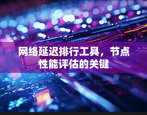 网络延迟排行工具,节点性能评估的关键 网络延迟排行工具,节点性能评估的关键