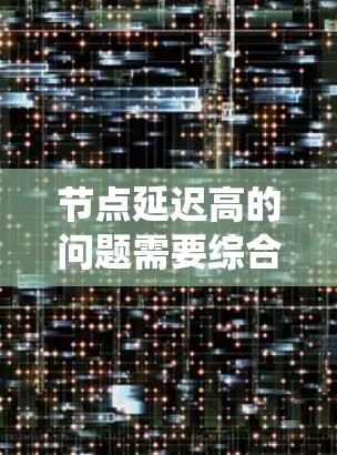 节点延迟高的问题需要综合考虑网络架构、硬件设备和软件系统的各个方面来解决。以下是一些可能的解决方案和建议 节点延迟高的问题需要综合考虑网络架构、硬件设备和软件系统的各个方面来解决。以下是一些可能的解决方案和建议