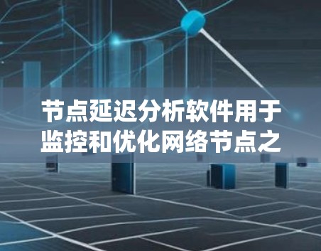 节点延迟分析软件用于监控和优化网络节点之间的延迟问题，帮助识别瓶颈并提高系统性能。以下是对这些软件的详细分析和选择建议