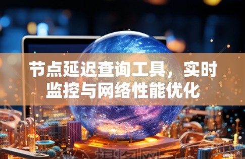节点延迟查询工具,实时监控与网络性能优化 节点延迟查询工具,实时监控与网络性能优化