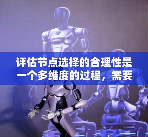 评估节点选择的合理性是一个多维度的过程,需要综合考虑网络结构、节点属性、任务需求和实际应用环境。以下是对节点选择合理性的详细评估框架 评估节点选择的合理性是一个多维度的过程,需要综合考虑网络结构、节点属性、任务需求和实际应用环境。以下是对节点选择合理性的详细评估框架