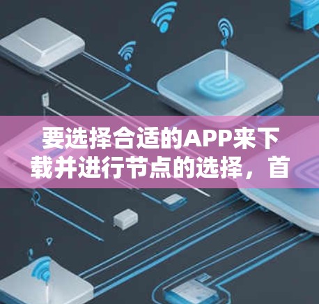 要选择合适的APP来下载并进行节点的选择，首先需要明确你的需求。以下是一些常见的节点选择工具和应用场景，根据你的具体需求选择合适的工具
