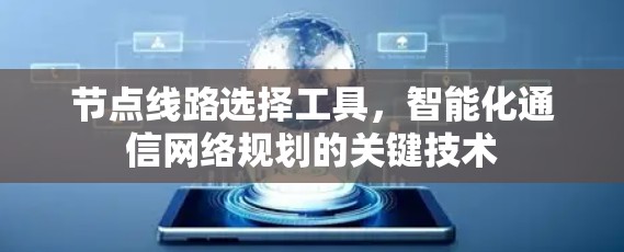 节点线路选择工具,智能化通信网络规划的关键技术 节点线路选择工具,智能化通信网络规划的关键技术