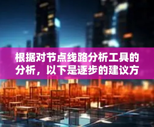 根据对节点线路分析工具的分析,以下是逐步的建议方案 根据对节点线路分析工具的分析,以下是逐步的建议方案