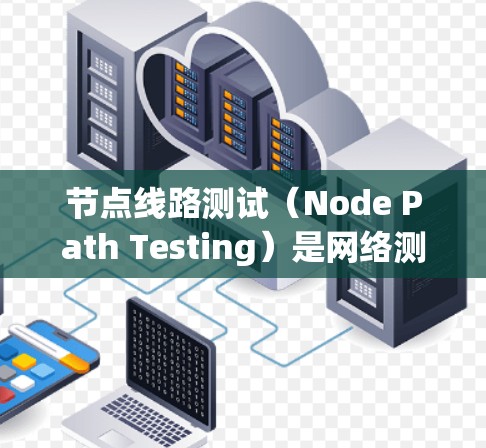 节点线路测试（Node Path Testing）是网络测试中的一个常见概念，通常用于验证网络节点之间的连通性和性能。以下是一些关于节点线路测试的详细信息和步骤
