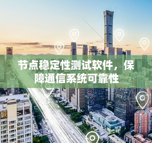 节点稳定性测试软件,保障通信系统可靠性 节点稳定性测试软件,保障通信系统可靠性