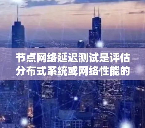 节点网络延迟测试是评估分布式系统或网络性能的重要部分，用于确保不同节点之间的通信延迟在可接受范围内。以下是进行节点网络延迟测试的步骤和注意事项