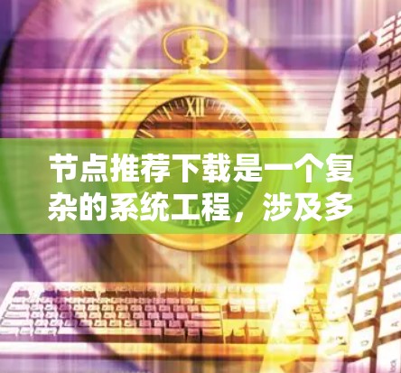 节点推荐下载是一个复杂的系统工程,涉及多个关键环节和考虑因素。以下是对该问题的分步解释和总结 节点推荐下载是一个复杂的系统工程,涉及多个关键环节和考虑因素。以下是对该问题的分步解释和总结