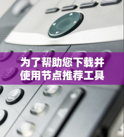 为了帮助您下载并使用节点推荐工具,以下是分步指南 为了帮助您下载并使用节点推荐工具,以下是分步指南
