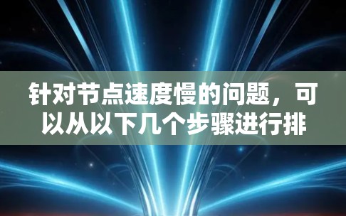 针对节点速度慢的问题,可以从以下几个步骤进行排查和解决 针对节点速度慢的问题,可以从以下几个步骤进行排查和解决