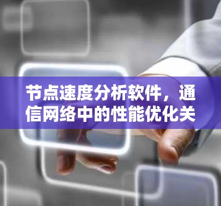 节点速度分析软件,通信网络中的性能优化关键工具 节点速度分析软件,通信网络中的性能优化关键工具