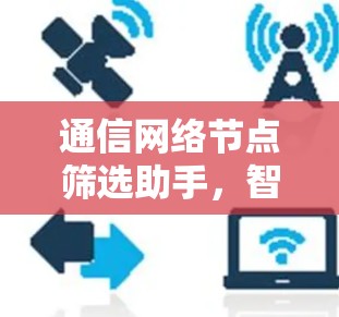 通信网络节点筛选助手,智能化管理路径与性能优化 通信网络节点筛选助手,智能化管理路径与性能优化