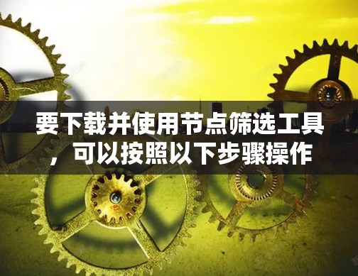 要下载并使用节点筛选工具,可以按照以下步骤操作 要下载并使用节点筛选工具,可以按照以下步骤操作