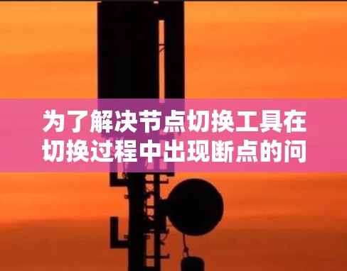 为了解决节点切换工具在切换过程中出现断点的问题,可以按照以下步骤进行 为了解决节点切换工具在切换过程中出现断点的问题,可以按照以下步骤进行