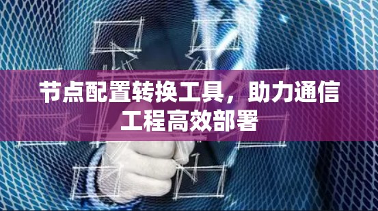 节点配置转换工具,助力通信工程高效部署 节点配置转换工具,助力通信工程高效部署