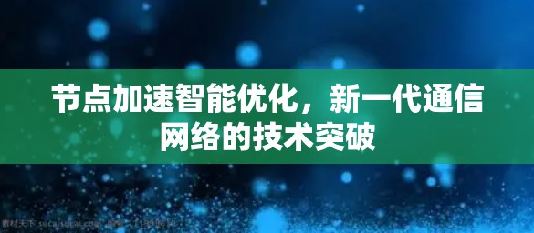 节点加速智能优化,新一代通信网络的技术突破 节点加速智能优化,新一代通信网络的技术突破