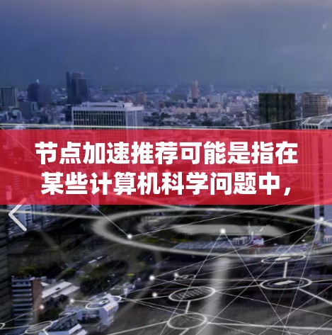 节点加速推荐可能是指在某些计算机科学问题中，通过优化节点（通常是指计算或存储资源）的性能或加速方式来提高整体系统的效率。以下是一些可能的解释和相关领域