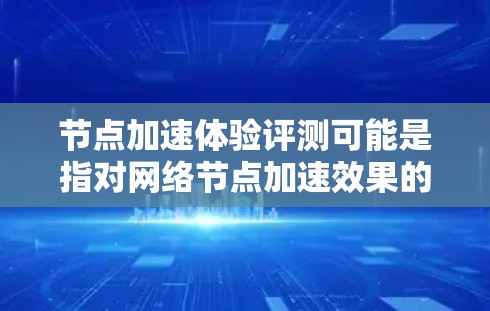节点加速体验评测可能是指对网络节点加速效果的评估，旨在衡量节点在数据处理、传输或其他任务中的性能提升。以下是一些可能的评测方法和步骤，供参考