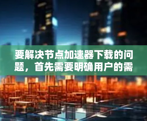 要解决节点加速器下载的问题,首先需要明确用户的需求。以下是一些可能的解答步骤 要解决节点加速器下载的问题,首先需要明确用户的需求。以下是一些可能的解答步骤