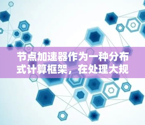 节点加速器作为一种分布式计算框架，在处理大规模任务时提供了显著的优势。以下是对节点加速器体验的详细分析