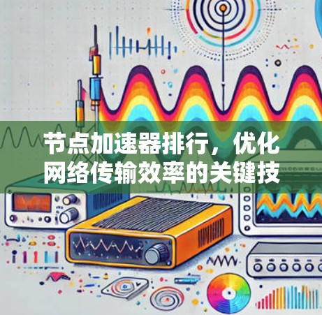 节点加速器排行,优化网络传输效率的关键技术 节点加速器排行,优化网络传输效率的关键技术