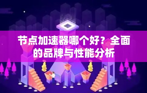 节点加速器哪个好?全面的品牌与性能分析 节点加速器哪个好?全面的品牌与性能分析